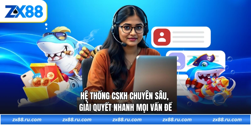 Hệ thống CSKH chuyên sâu, giải quyết nhanh mọi vấn đề
